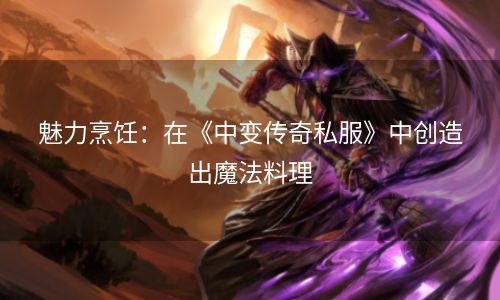 魅力烹饪：在《中变传奇私服》中创造出魔法料理