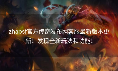 zhaosf官方传奇发布网客服最新版本更新！发现全新玩法和功能！