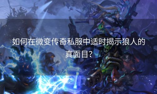 如何在微变传奇私服中适时揭示狼人的真面目？