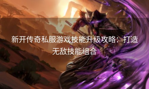 新开传奇私服游戏技能升级攻略：打造无敌技能组合