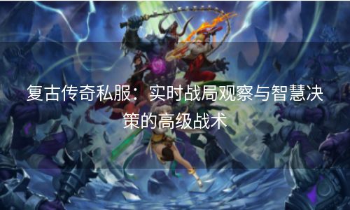 复古传奇私服：实时战局观察与智慧决策的高级战术