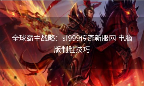全球霸主战略：sf999传奇新服网 电脑版制胜技巧