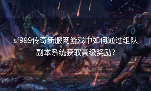 sf999传奇新服网游戏中如何通过组队副本系统获取高级奖励？