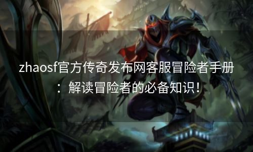 zhaosf官方传奇发布网客服冒险者手册：解读冒险者的必备知识！