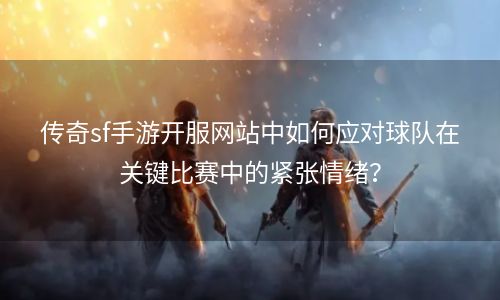 传奇sf手游开服网站中如何应对球队在关键比赛中的紧张情绪？
