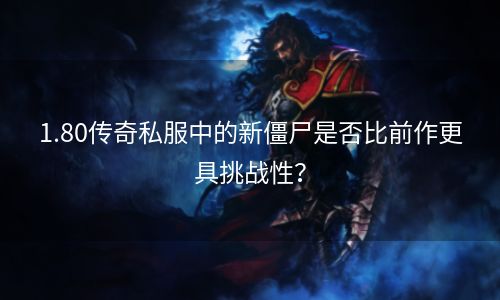1.80传奇私服中的新僵尸是否比前作更具挑战性？