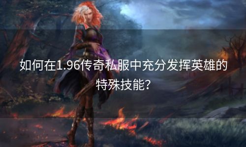 如何在1.96传奇私服中充分发挥英雄的特殊技能？