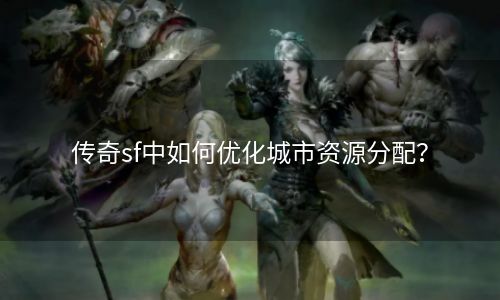 传奇sf中如何优化城市资源分配？