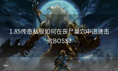 1.85传奇私服如何在丧尸巢穴中迅速击败BOSS？
