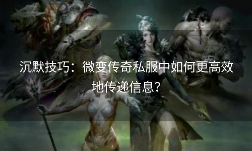 沉默技巧：微变传奇私服中如何更高效地传递信息？