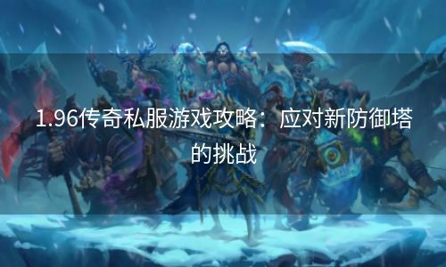 1.96传奇私服游戏攻略：应对新防御塔的挑战