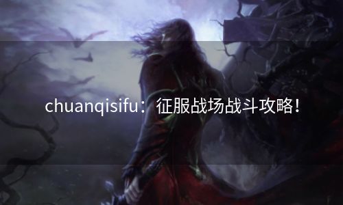 chuanqisifu：征服战场战斗攻略！