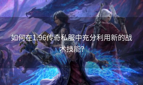 如何在1.96传奇私服中充分利用新的战术技能？