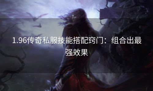 1.96传奇私服技能搭配窍门：组合出最强效果