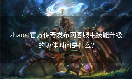 zhaosf官方传奇发布网客服中技能升级的更佳时间是什么？