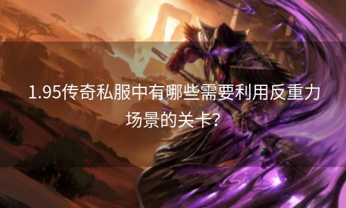 1.95传奇私服中有哪些需要利用反重力场景的关卡？