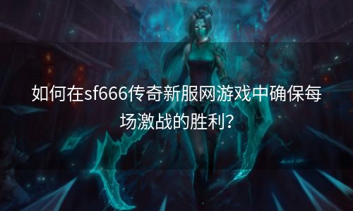 如何在sf666传奇新服网游戏中确保每场激战的胜利？
