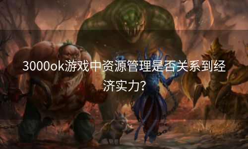 3000ok游戏中资源管理是否关系到经济实力？