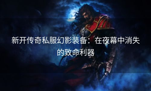 新开传奇私服幻影装备：在夜幕中消失的致命利器