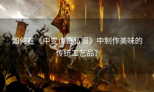 如何在《中变传奇私服》中制作美味的传统工艺品？