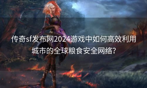 传奇sf发布网2024游戏中如何高效利用城市的全球粮食安全网络？