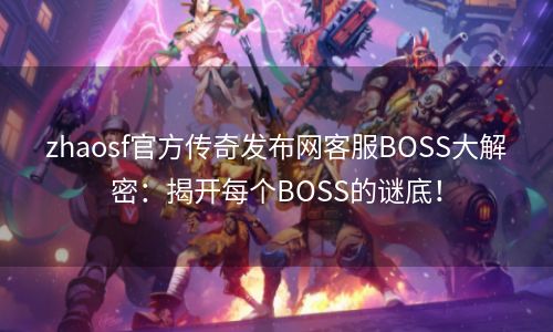 zhaosf官方传奇发布网客服BOSS大解密：揭开每个BOSS的谜底！