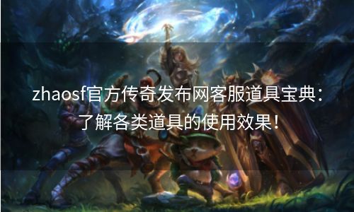 zhaosf官方传奇发布网客服道具宝典：了解各类道具的使用效果！