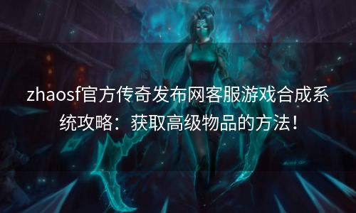 zhaosf官方传奇发布网客服游戏合成系统攻略：获取高级物品的方法！