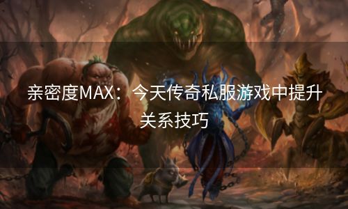 亲密度MAX：今天传奇私服游戏中提升关系技巧