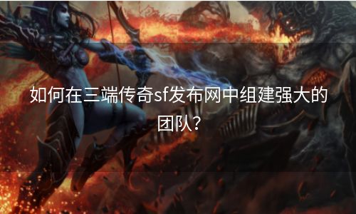 如何在三端传奇sf发布网中组建强大的团队？