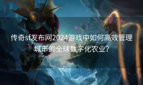 传奇sf发布网2024游戏中如何高效管理城市的全球数字化农业？