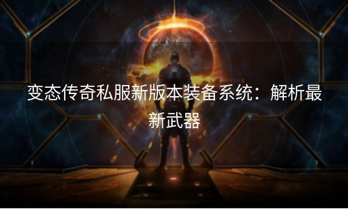 变态传奇私服新版本装备系统：解析最新武器