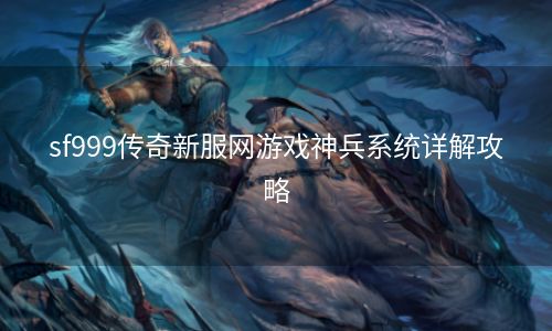 sf999传奇新服网游戏神兵系统详解攻略