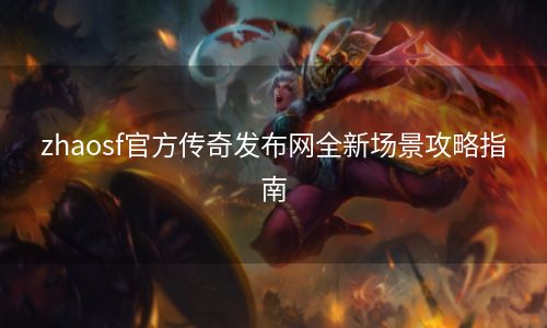 zhaosf官方传奇发布网全新场景攻略指南