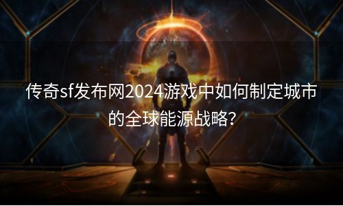 传奇sf发布网2024游戏中如何制定城市的全球能源战略？