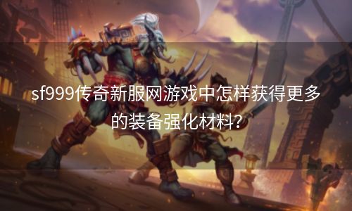 sf999传奇新服网游戏中怎样获得更多的装备强化材料？