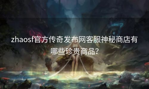 zhaosf官方传奇发布网客服神秘商店有哪些珍贵商品？