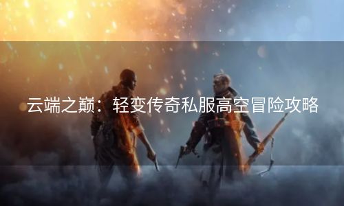 云端之巅：轻变传奇私服高空冒险攻略