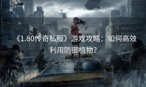 《1.80传奇私服》游戏攻略：如何高效利用防御植物？