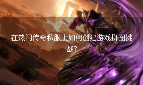 在热门传奇私服上如何创建游戏拼图挑战？