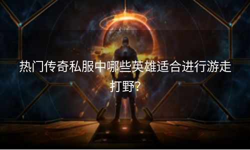 热门传奇私服中哪些英雄适合进行游走打野？