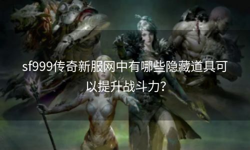 sf999传奇新服网中有哪些隐藏道具可以提升战斗力？
