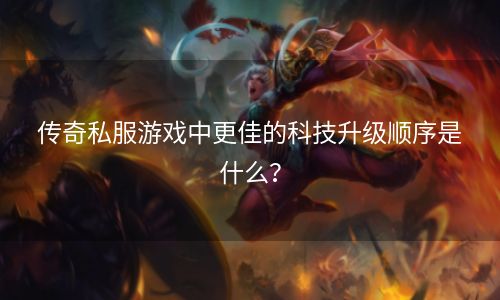 传奇私服游戏中更佳的科技升级顺序是什么？
