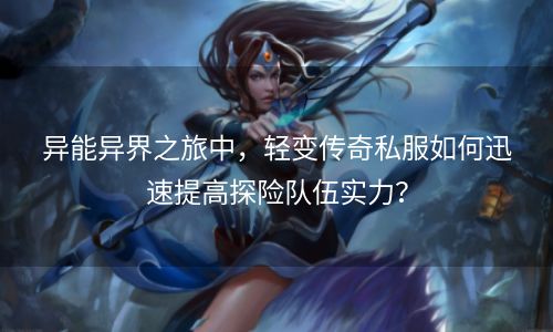 异能异界之旅中，轻变传奇私服如何迅速提高探险队伍实力？