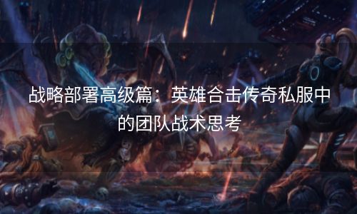 战略部署高级篇：英雄合击传奇私服中的团队战术思考