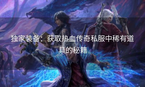 独家装备：获取热血传奇私服中稀有道具的秘籍