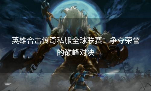 英雄合击传奇私服全球联赛：争夺荣誉的巅峰对决