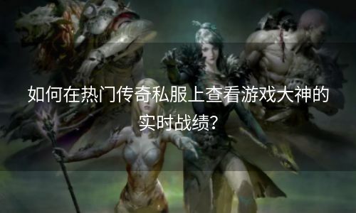 如何在热门传奇私服上查看游戏大神的实时战绩？