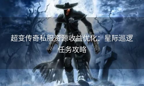 超变传奇私服资源收益优化：星际巡逻任务攻略