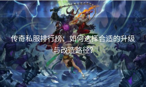 传奇私服排行榜：如何选择合适的升级与改造路径？